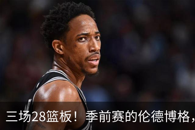 三场28篮板！季前赛的伦德博格，什么水平？