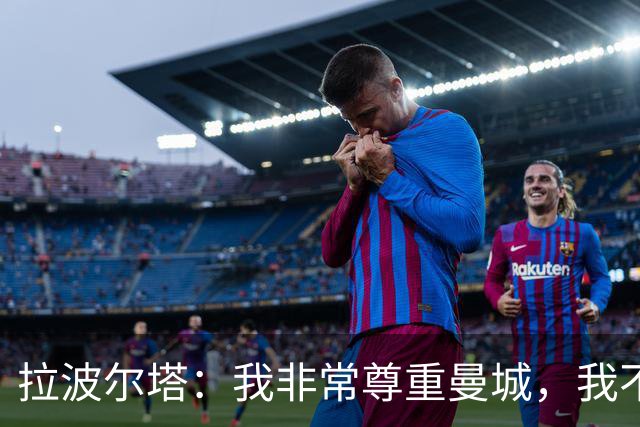 拉波尔塔：我非常尊重曼城，我不了解细节但他们肯定会上诉