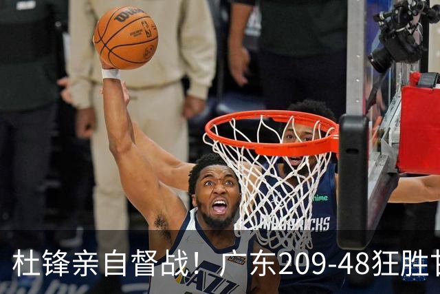 杜锋亲自督战！广东209-48狂胜甘肃，小易建联轰20+2，真不留情